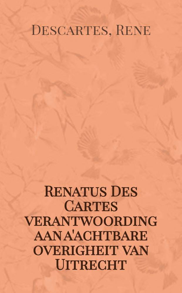 Renatus Des Cartes verantwoording aan a'achtbare overigheit van Uitrecht : In de welke de lasteringen, en valsche beschuldigingen van enigen zijner tegenstrevers tegen hem klarelijk ontdekt worden