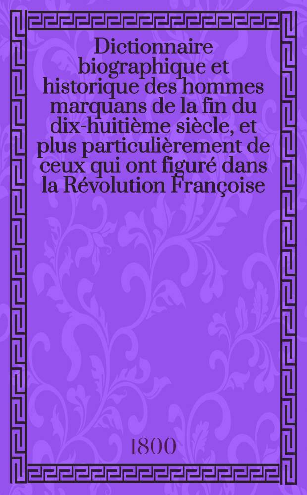 Dictionnaire biographique et historique des hommes marquans de la fin du dix-huitième siècle, et plus particulièrement de ceux qui ont figuré dans la Révolution Françoise : Suivi d'un supplément et de 4 tableaux des massacres et proscriptions : T. 1-3