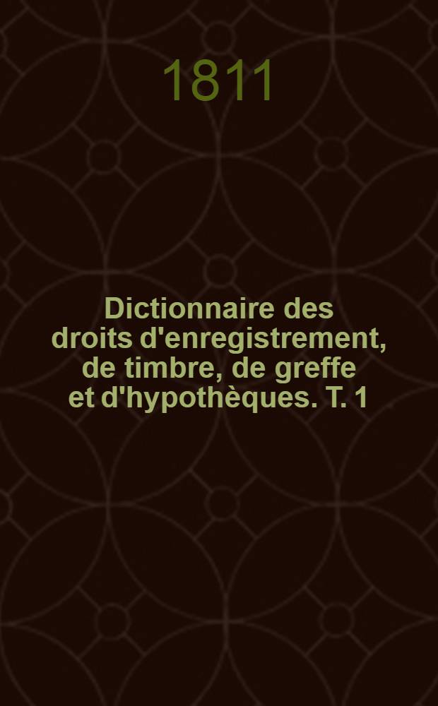 Dictionnaire des droits d'enregistrement, de timbre, de greffe et d'hypothèques. T. 1