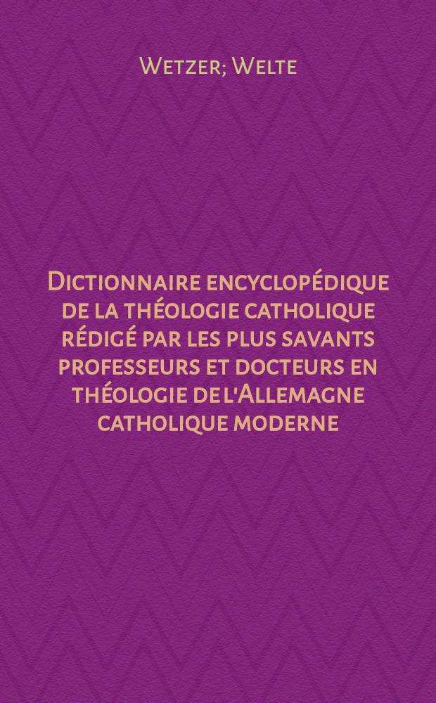 Dictionnaire encyclopédique de la théologie catholique rédigé par les plus savants professeurs et docteurs en théologie de l'Allemagne catholique moderne, comprenant. 1 2 3 4, La science de la lettre .... La science des principes .... La science des faits .... La science des symboles ... publié par les soins du d-r Wetzer ... et du d-r Welte ...
