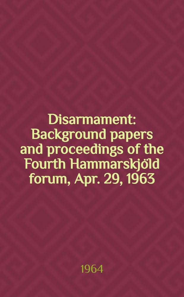 Disarmament : Background papers and proceedings of the Fourth Hammarskjöld forum, Apr. 29, 1963