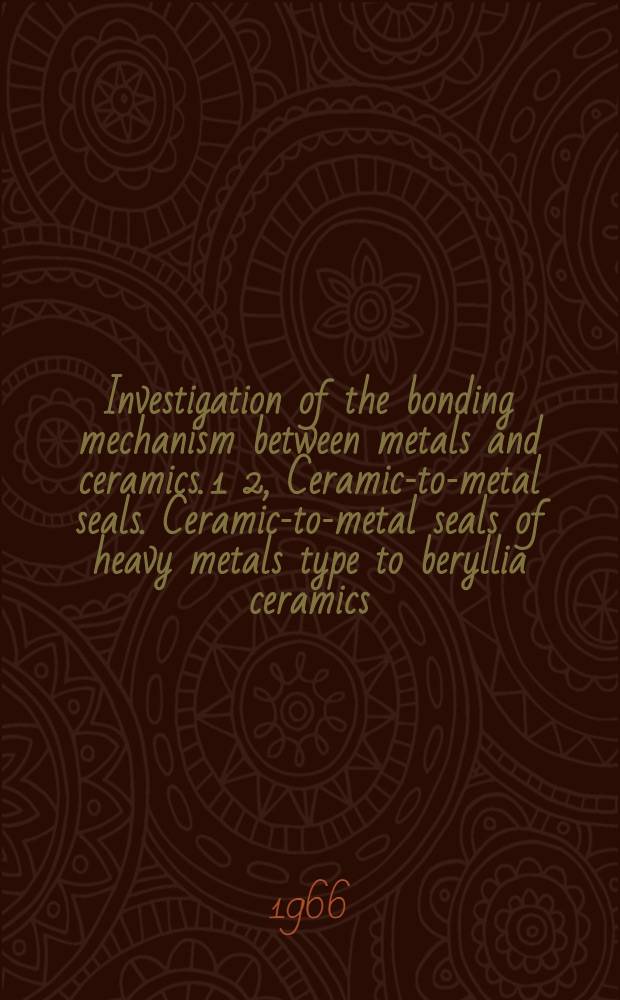 Investigation of the bonding mechanism between metals and ceramics. 1 2, Ceramic-to-metal seals. Ceramic-to-metal seals of heavy metals type to beryllia ceramics