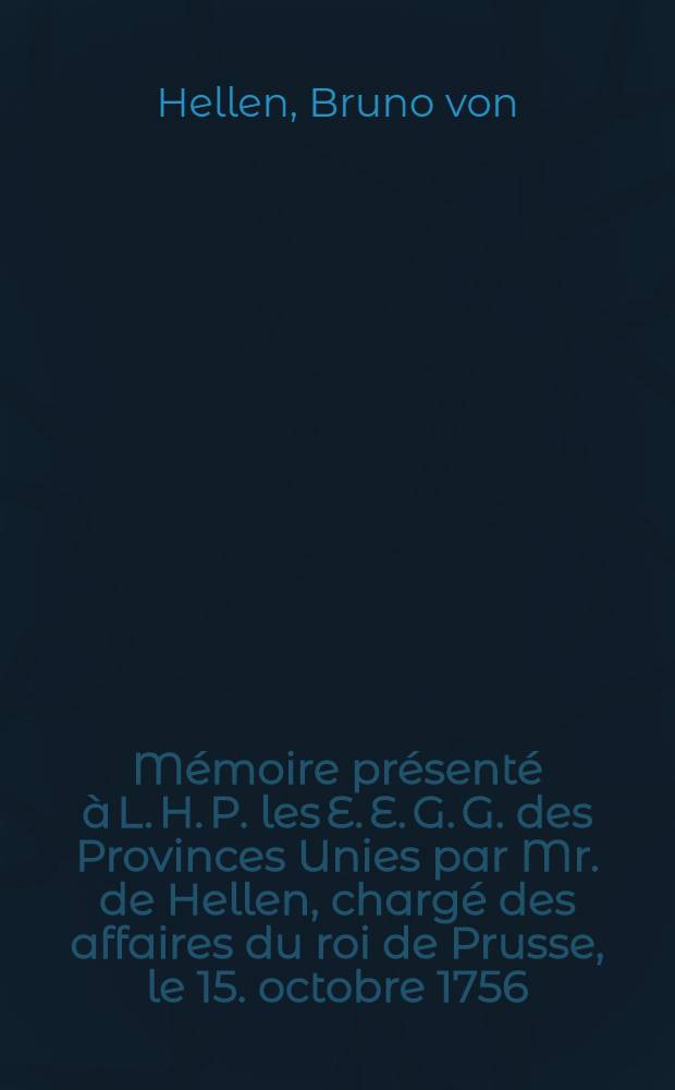 Mémoire présenté à L. H. P. les E. E. G. G. des Provinces Unies par Mr. de Hellen, chargé des affaires du roi de Prusse, le 15. octobre 1756