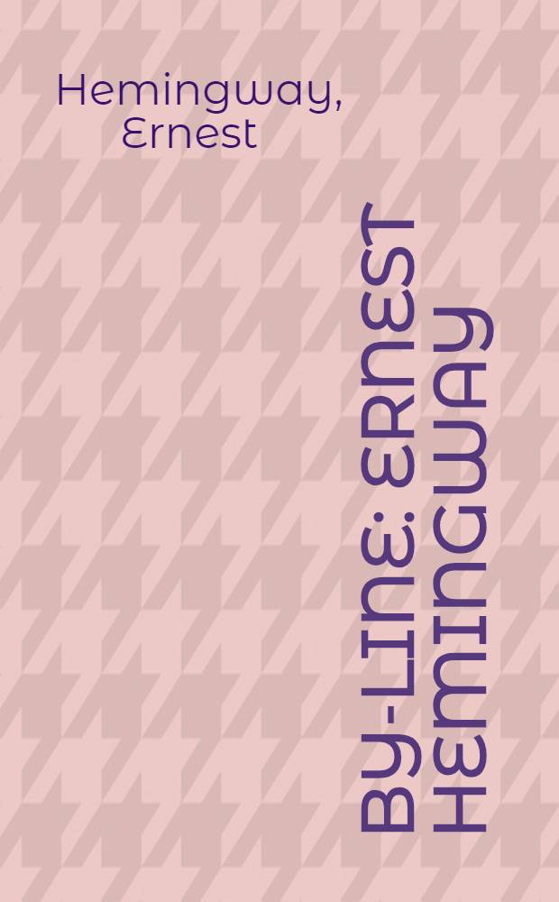 By-line: Ernest Hemingway : selected articles and dispatches of four decades