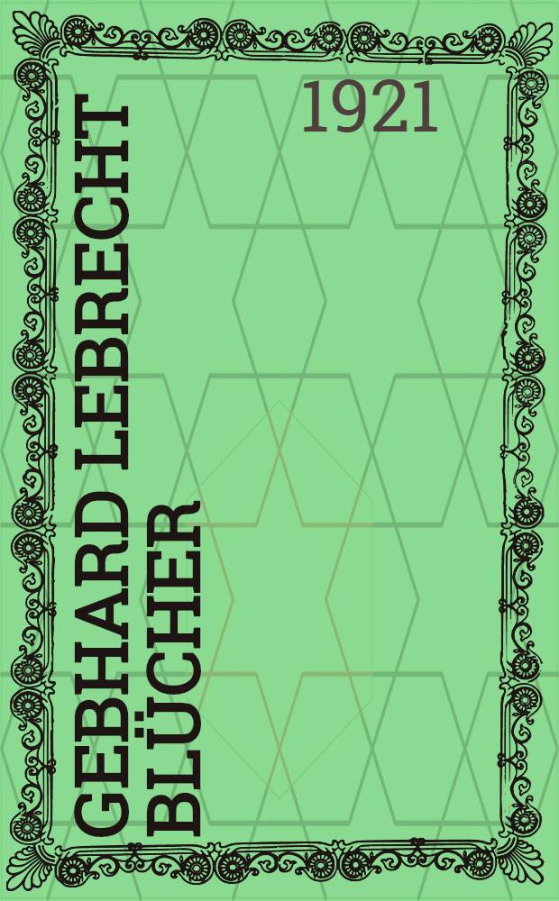 Gebhard Lebrecht Blücher : Sein Leben auf dem Hintergrunde seiner Zeit und sein deutschvaterländisches Wirken : Bd. 1