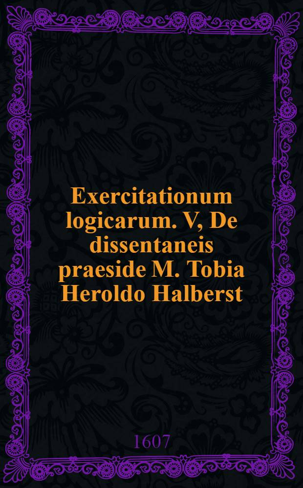 Exercitationum logicarum. V, De dissentaneis praeside M. Tobia Heroldo Halberst