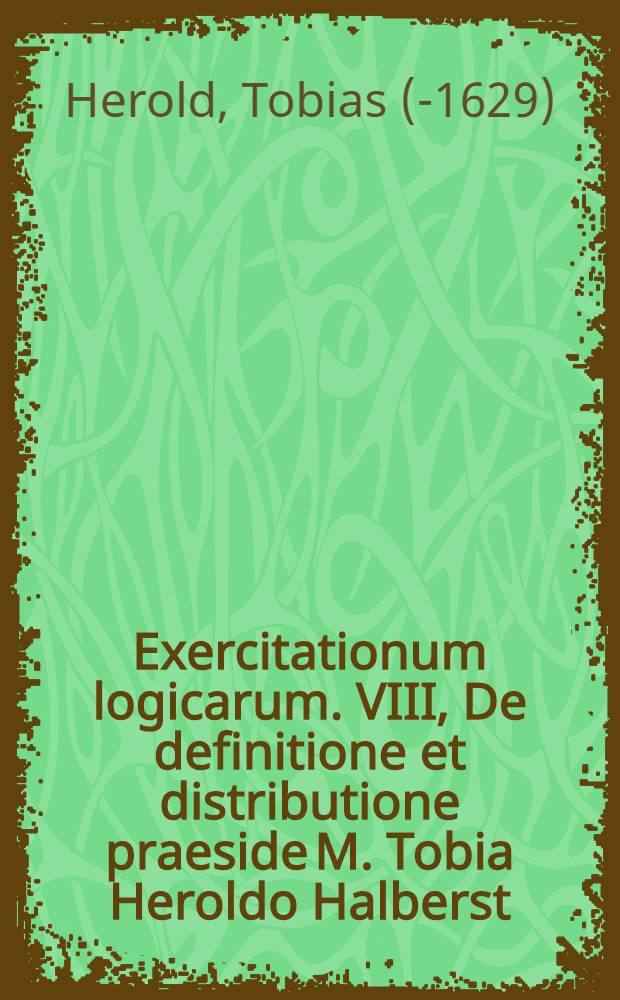 Exercitationum logicarum. VIII, De definitione et distributione praeside M. Tobia Heroldo Halberst