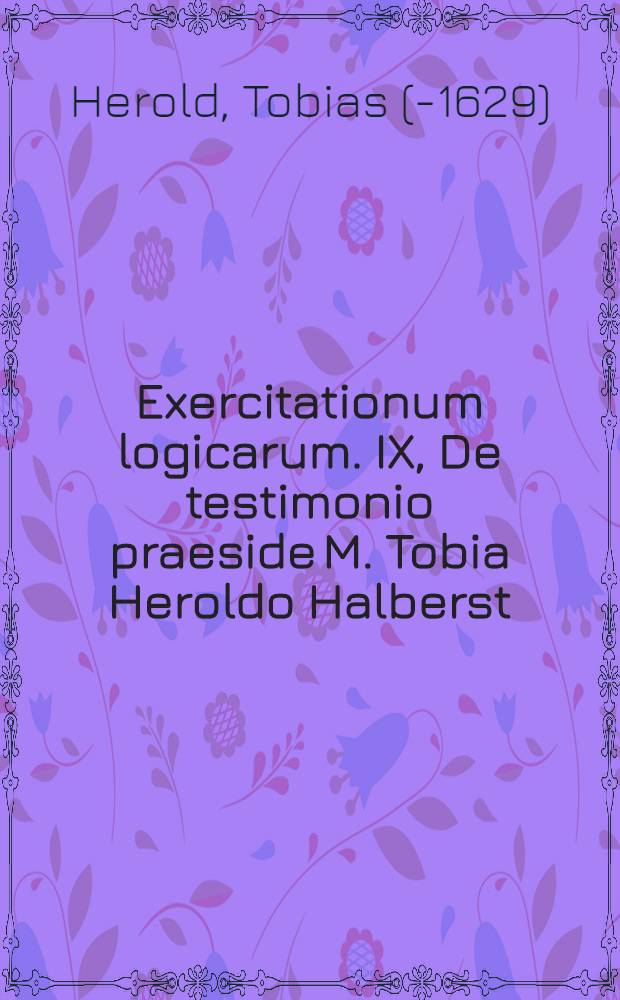 Exercitationum logicarum. IX, De testimonio praeside M. Tobia Heroldo Halberst