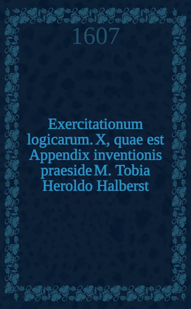 Exercitationum logicarum. X, quae est Appendix inventionis praeside M. Tobia Heroldo Halberst