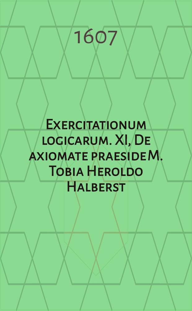 Exercitationum logicarum. XI, De axiomate praeside M. Tobia Heroldo Halberst