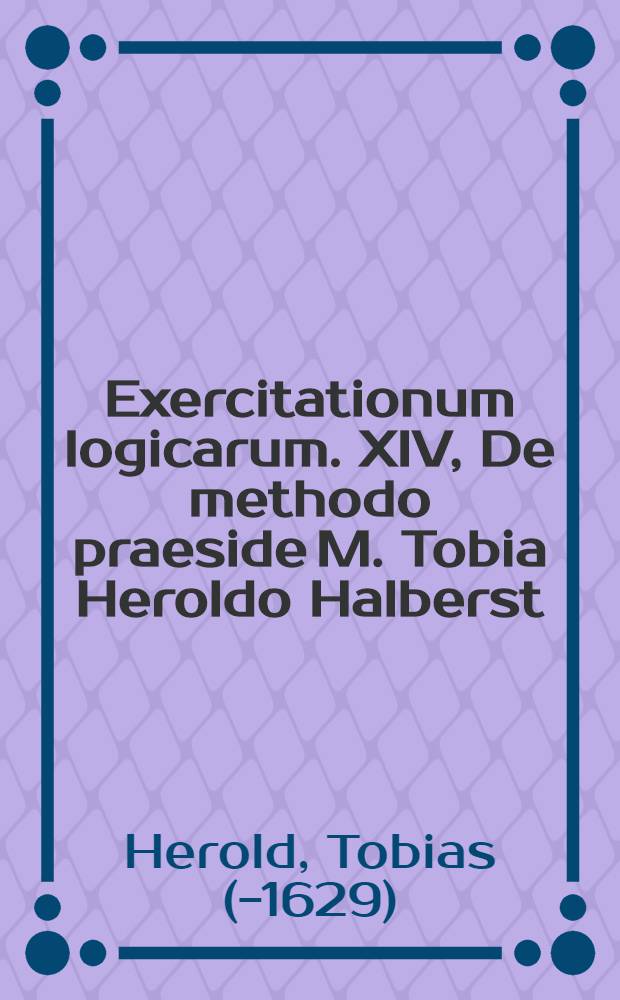 Exercitationum logicarum. XIV, De methodo praeside M. Tobia Heroldo Halberst