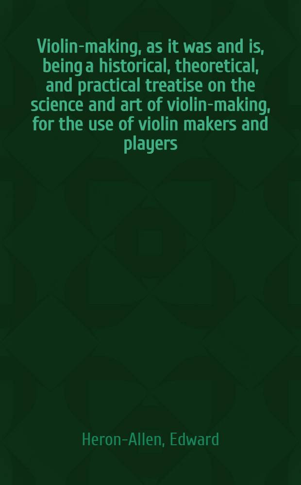 Violin-making, as it was and is, being a historical, theoretical, and practical treatise on the science and art of violin-making, for the use of violin makers and players, amateur and professional : preceded by an essay on the violin and its position as a musical instrument