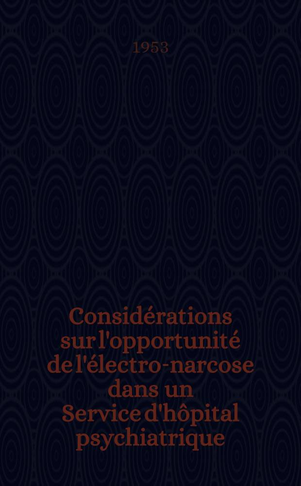 Considérations sur l'opportunité de l'électro-narcose dans un Service d'hôpital psychiatrique : Ses modalités techniques. - Ses indications. - Ses résultats : Thèse ..