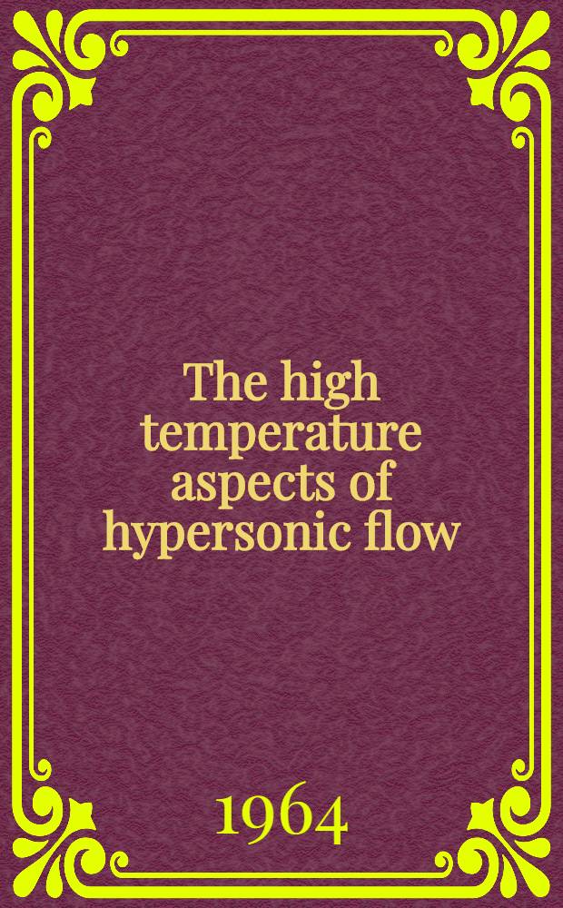 The high temperature aspects of hypersonic flow : Proceedings of the AGARD-NATO specialists' meeting ... held at the Techn. Centre for experimental aerodynamics, Rhode-Saint-Genèse, ... 3-6 Apr. 1962