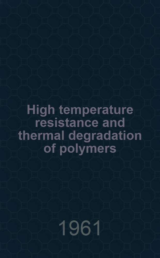 High temperature resistance and thermal degradation of polymers : Comprising papers (with discussions, ) read at a Symposium organised by the Plastics and polymer group, held on 21st - 23d Sept., 1960 at the Univ. of London