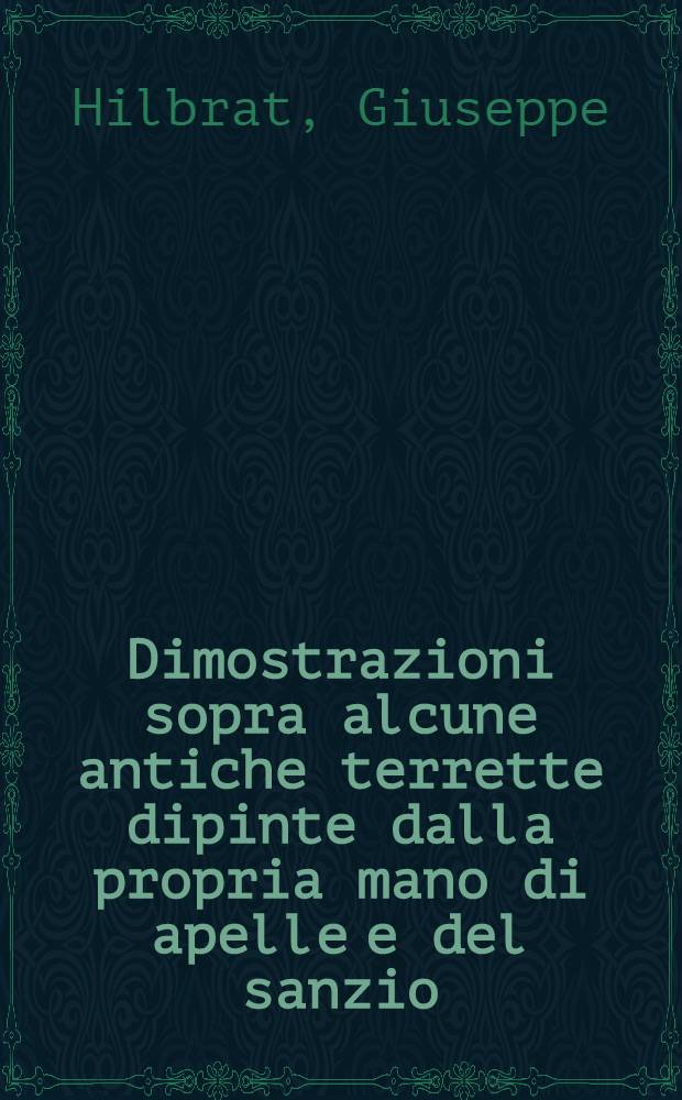 Dimostrazioni sopra alcune antiche terrette dipinte dalla propria mano di apelle e del sanzio : Scritte da Giuseppe Hilbrat : Intorno la risoluzione pronunciata dall' insigne Accademia romana di s. Luca nel giorno 26 luglio 1844