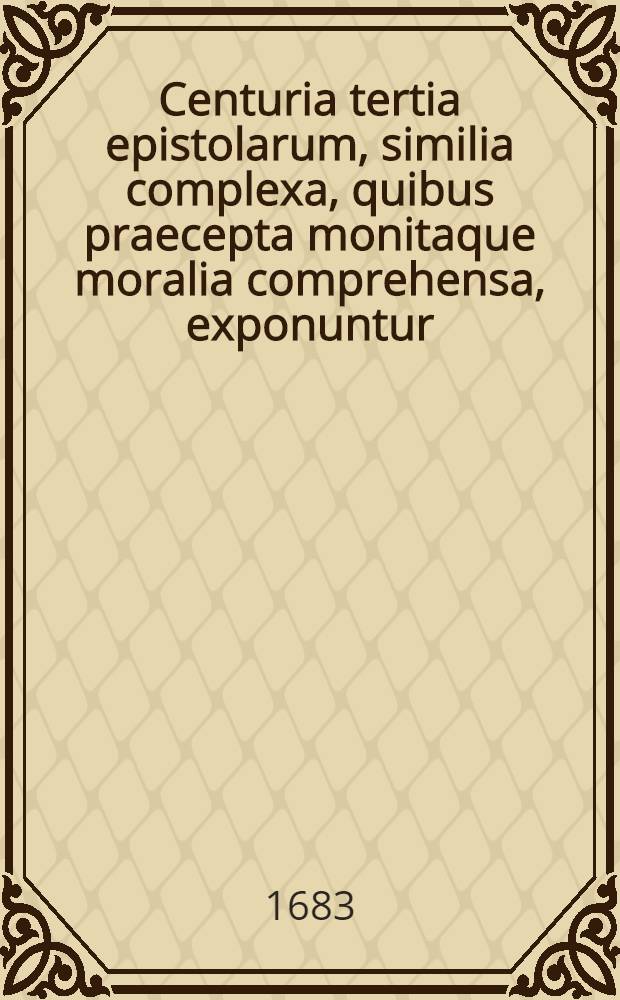 Centuria tertia epistolarum, similia complexa, quibus praecepta monitaque moralia comprehensa, exponuntur