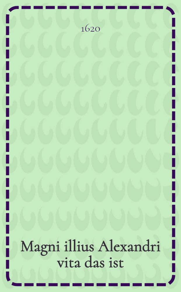 Magni illius Alexandri vita das ist: Ankunfft Leben, Thaten, Kriegen, Macht, Gewalt und Ende Alexandri Magni, ... deßgleichen zuvorn also vollkömlich unnd deutlich in deutscher Sprache nicht außgangen; Item eine kurtze Beschreibung der dritten Monarchiae der Welt, wie sich dieselbe durch diesen Alexandrum Magnum angefangen, unnd durch die Romer ihre Endschafft erreichet; Auch was die Celten oder Deutschen bey Lebzeiten gedachtes Alexandri Magni, und nach dessen Ableben namhafftiges und denckwürdiges verrichtet, und wie sie den berümbtesten und uberauß reichen Tempel Appolinis zu Delphis in Greichenland geplündert / Alles auß den fürnembsten unnd bewertesten Historien Schreibern mit trewem Fleiß colligiret, zusammen getragen, und menniglichen zu gut in den Druck gegeben durch Wolfgangum Hildebrandum, Gebesch-Thyrigetam ..