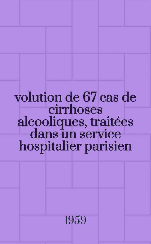 Évolution de 67 cas de cirrhoses alcooliques, traitées dans un service hospitalier parisien : Thèse pour le doctorat en méd., diplôme d'État