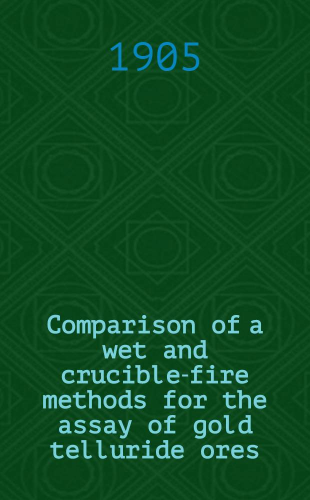 Comparison of a wet and crucible-fire methods for the assay of gold telluride ores : With notes on the errors occurring in the operations of fire assay and parting