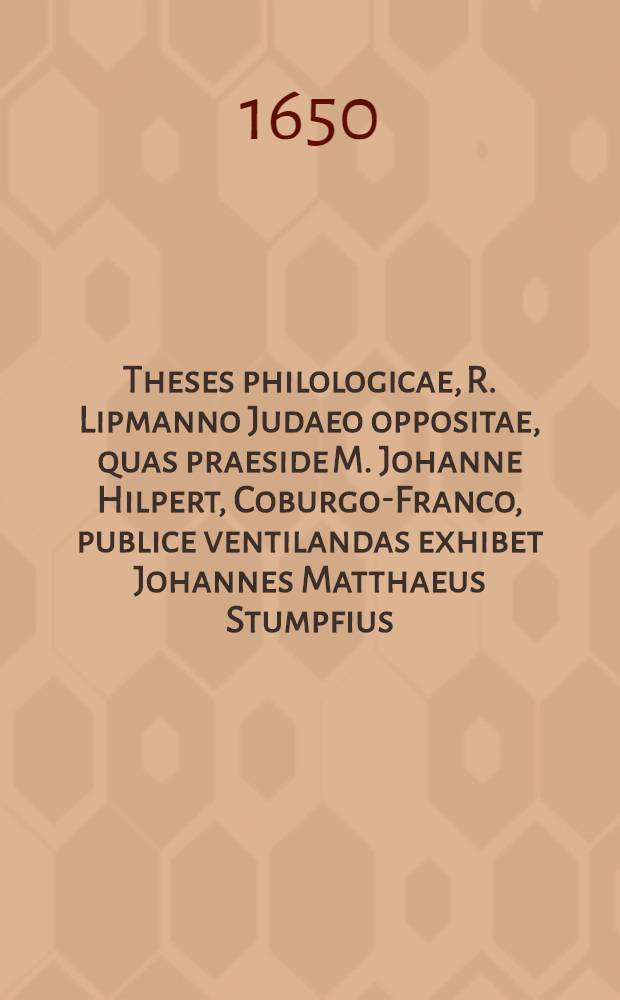Theses philologicae, R. Lipmanno Judaeo oppositae, quas praeside M. Johanne Hilpert, Coburgo-Franco, publice ventilandas exhibet Johannes Matthaeus Stumpfius, Byruthinus Francus, ad diem 26. Januarii ...