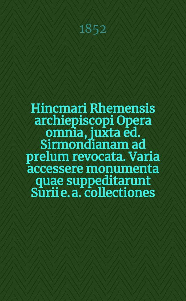 Hincmari Rhemensis archiepiscopi Opera omnia, juxta ed. Sirmondianam ad prelum revocata. Varia accessere monumenta quae suppeditarunt Surii [e. a.] collectiones ... : T. 1-2