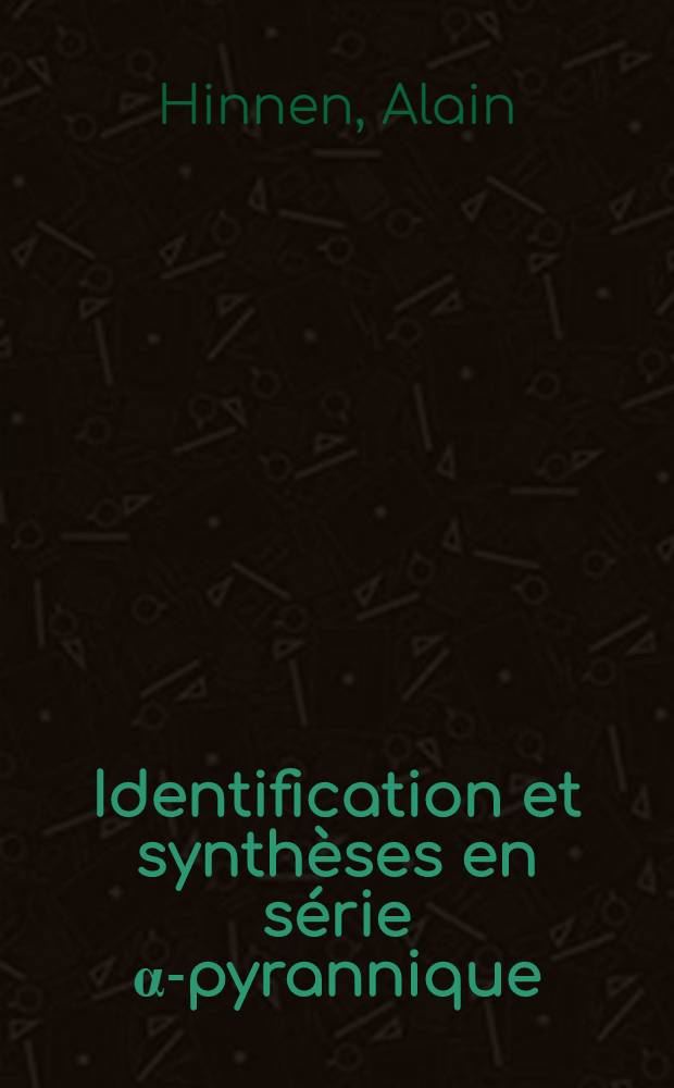Identification et synthèses en série α-pyrannique: 1-re thèse; Propositions données par la Faculté: 2-e thèse: Thèses présentées à la Faculté des sciences de l'Univ. de Lyon ... / par Alain Hinnen, ing.-chimiste ..