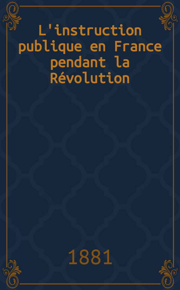 L'instruction publique en France pendant la Révolution : Discours et rapports de Mirabeau, Talleyrand-Périgord, Condorcet, Lanthenas, Romme, Le Peletier, Saint-Fargeau, Calès, La Kanal, Daunou et Fourcroy