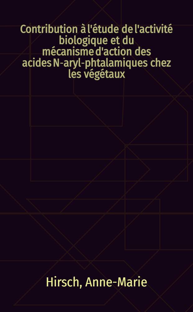 Contribution à l'étude de l'activité biologique et du mécanisme d'action des acides N-aryl-phtalamiques chez les végétaux: 1-re thèse; Propositions données par la Faculté: 2-e thèse: Thèses présentées à la Faculté des sciences de l'Univ. de Paris ... / par m-me Hirsch, née Bader, Anne-Marie
