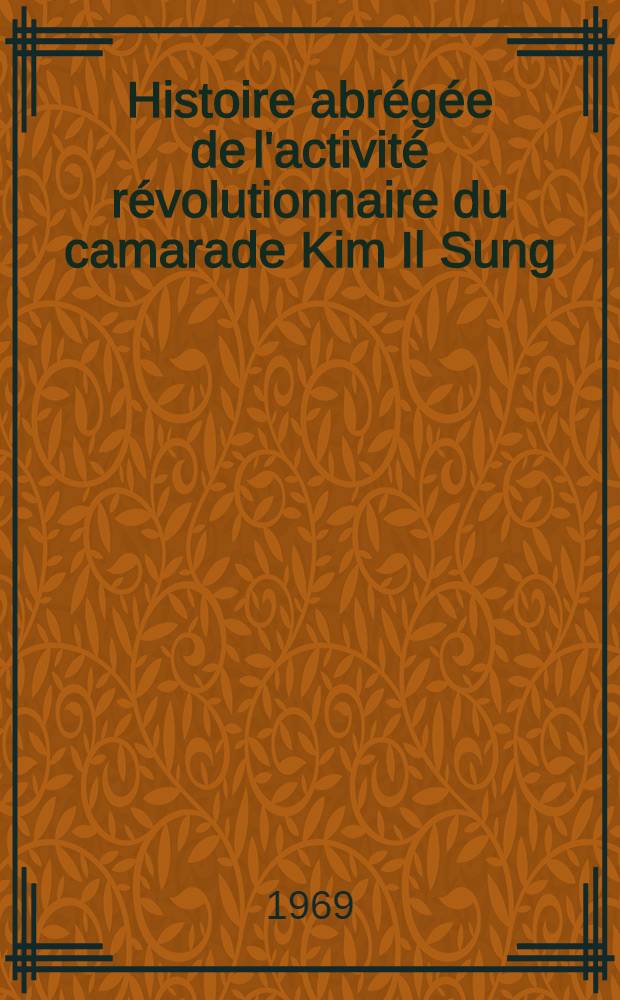 Histoire abr&eacute;g&eacute;e de l'activit&eacute; r&eacute;volutionnaire du camarade Kim Il Sung