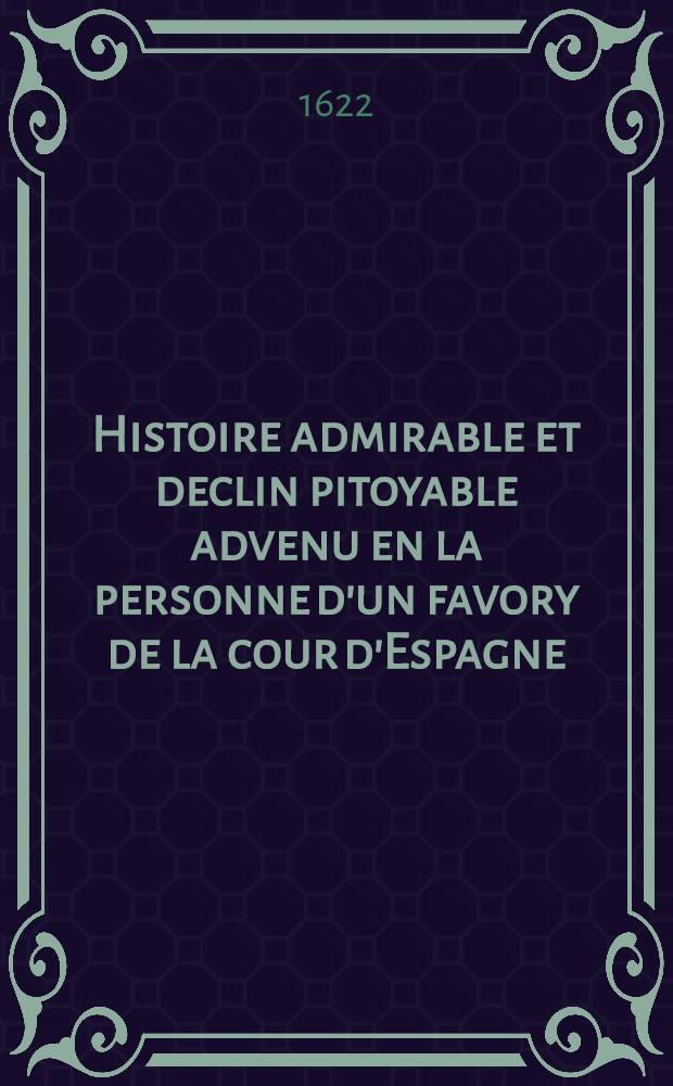 Histoire admirable et declin pitoyable advenu en la personne d'un favory de la cour d'Espagne
