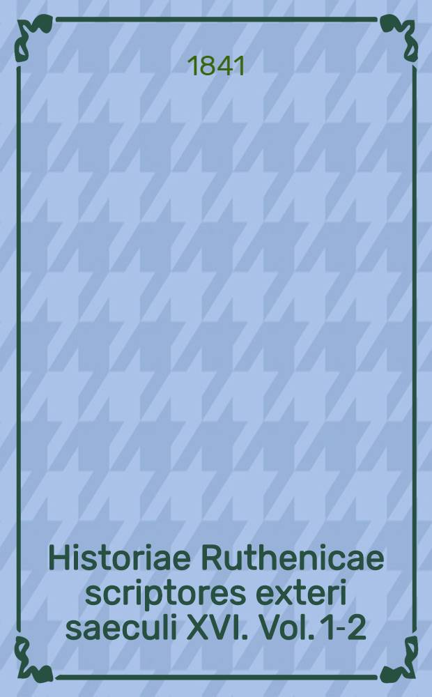 Historiae Ruthenicae scriptores exteri saeculi XVI. Vol. 1-2 : Coll. et ad veterum editionem fidem edidit Adalbertus de Starczewski