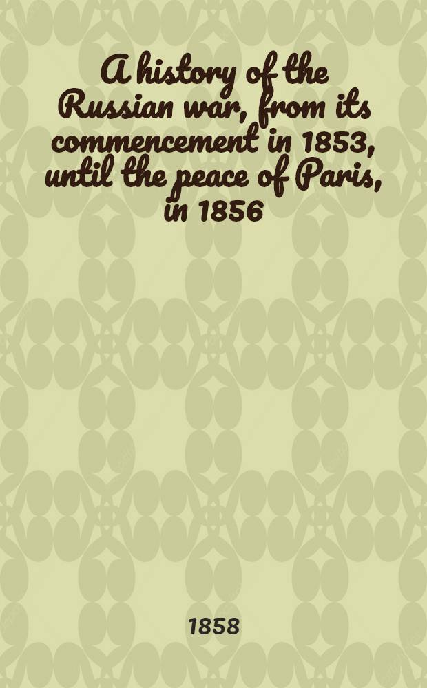 A history of the Russian war, from its commencement in 1853, until the peace of Paris, in 1856