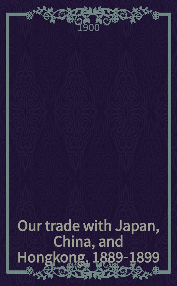 Our trade with Japan, China, and Hongkong, 1889-1899