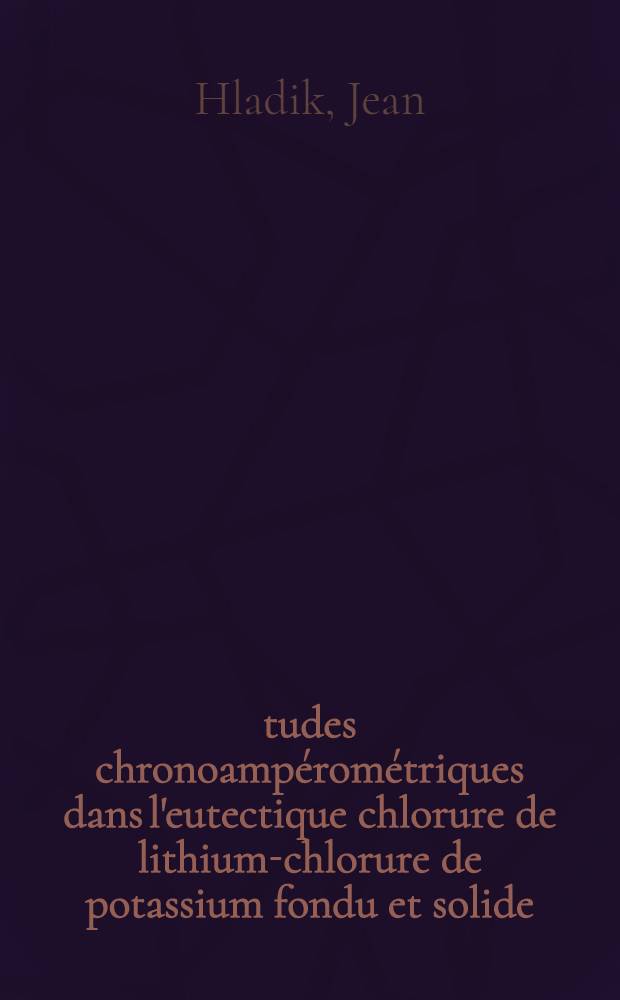 Études chronoampérométriques dans l'eutectique chlorure de lithium-chlorure de potassium fondu et solide: 1-re thèse; Propositions données par la Faculté: 2-e thèse: Thèses présentées à la Faculté des sciences de l'Univ. de Paris ... / par Jean Hladik