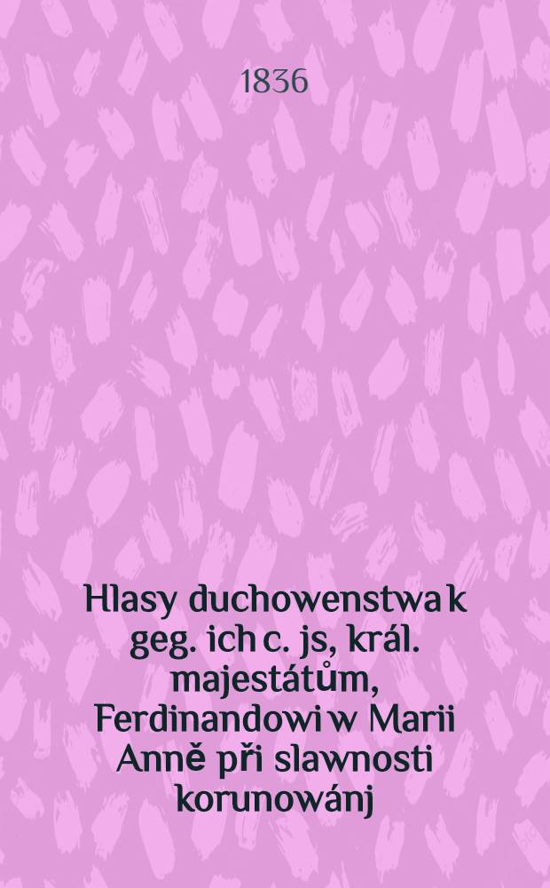 Hlasy duchowenstwa k geg. ich c. js, král. majestátům, Ferdinandowi w Marii Anně při slawnosti korunowánj : W Praze dne 1836, 7. a 12. zářj