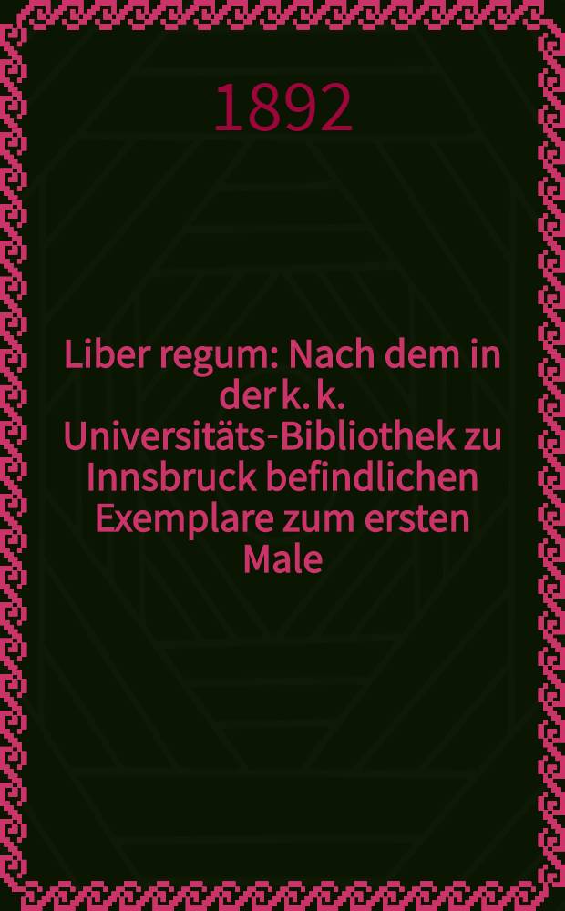Liber regum : Nach dem in der k. k. Universitäts-Bibliothek zu Innsbruck befindlichen Exemplare zum ersten Male