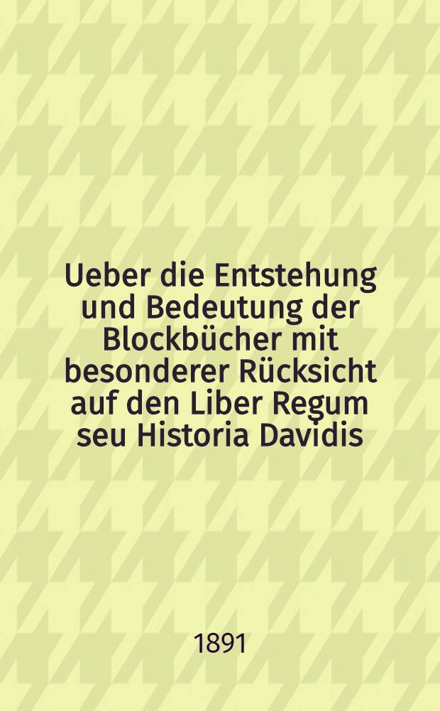 Ueber die Entstehung und Bedeutung der Blockbücher mit besonderer Rücksicht auf den Liber Regum seu Historia Davidis : Eine bibliographisch-kunstgeschichtliche Studie Zugleich ein Beitrag zur Geschichte des Unterrichtswesens