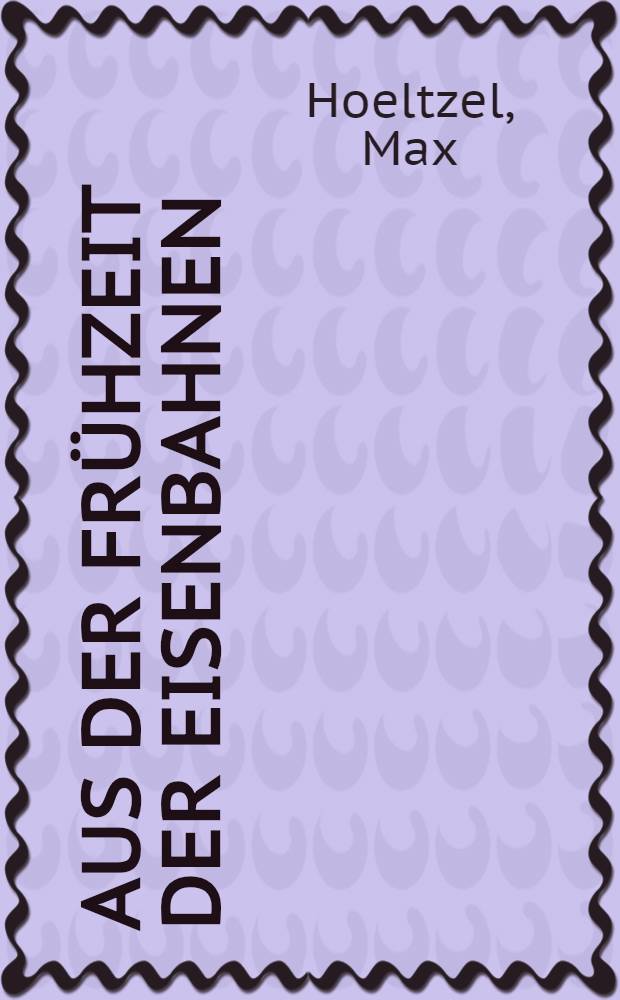 Aus der Frühzeit der Eisenbahnen : Mit einer Bibliographie : Ein Beitrag zur Jahrhundertfeier der deutschen Eisenbahnen