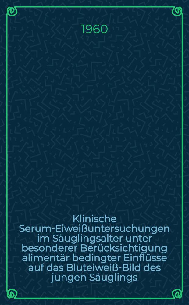 Klinische Serum-Eiweißuntersuchungen im Säuglingsalter unter besonderer Berücksichtigung alimentär bedingter Einflüsse auf das Bluteiweiß-Bild des jungen Säuglings : Inaug.-Diss. ... der Univ. des Saarlandes