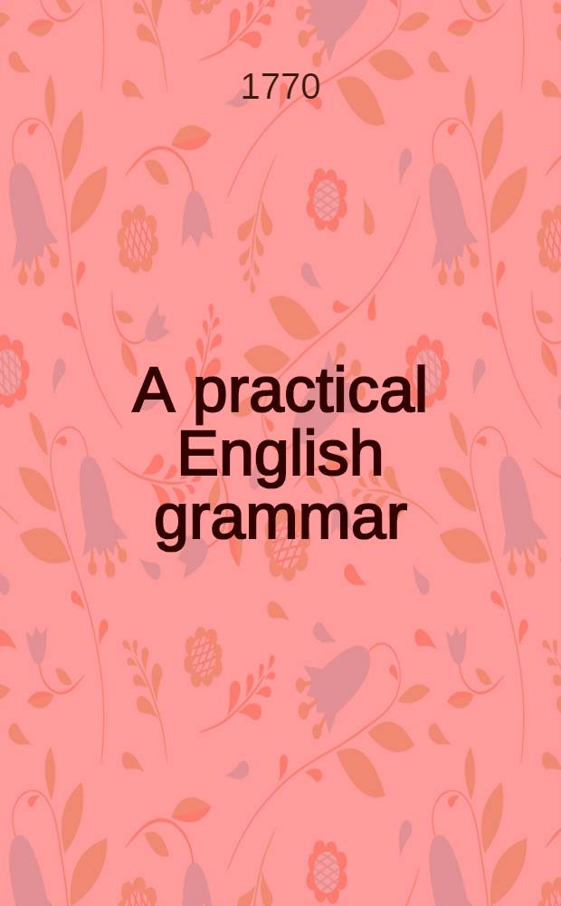 A practical English grammar : For the use of schools and private gentlemen and ladies : With exercises of false orthography and syntax at large