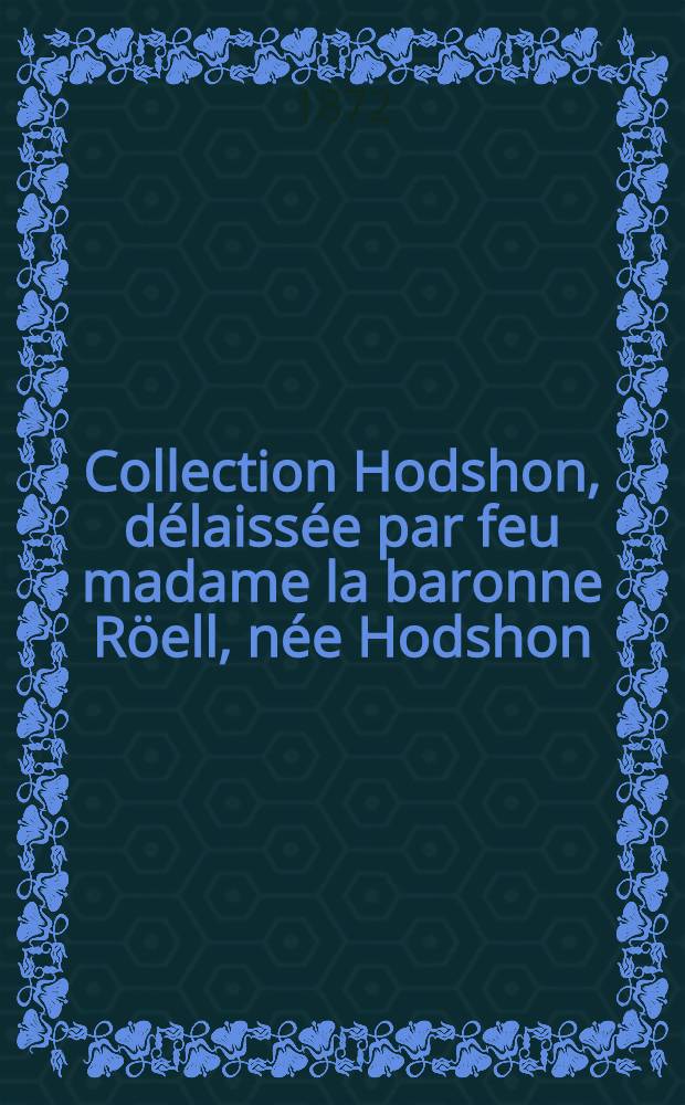 Collection Hodshon, délaissée par feu madame la baronne Röell, née Hodshon : Catalogue des tableaux anciens dont la vente aura lieu dans l'hôtel "De Brakke Grond" à Amsterdam le jeudi, 25 avril 1872 ..