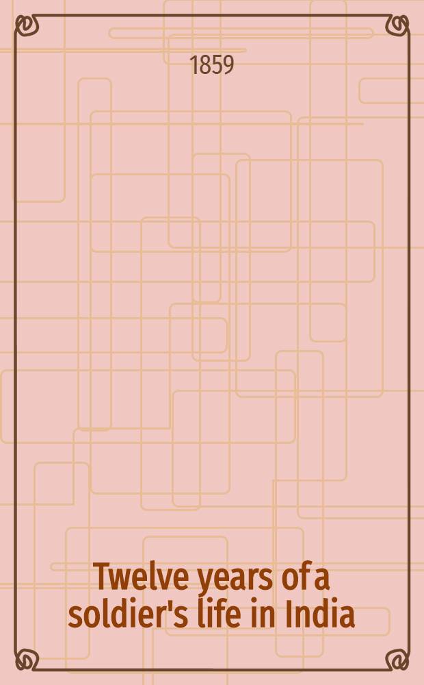 Twelve years of a soldier's life in India : Being extracts from the letters of the late major W. S. R. Hodson ... : Including a personal narrative of the siege of Delhi and capture of the king and princes