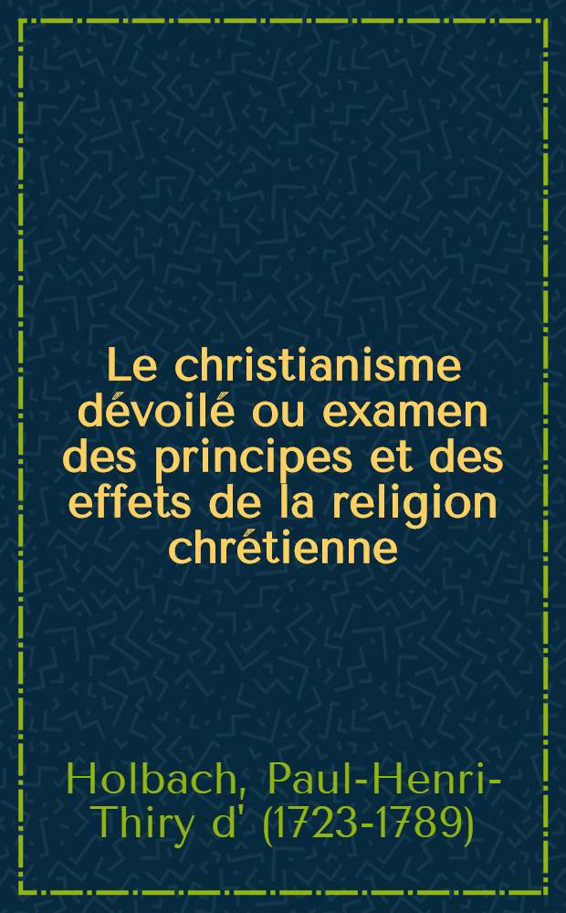 Le christianisme dévoilé ou examen des principes et des effets de la religion chrétienne