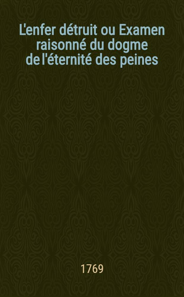 L'enfer détruit ou Examen raisonné du dogme de l'éternité des peines : Ouvrages trad. de l'Anglois