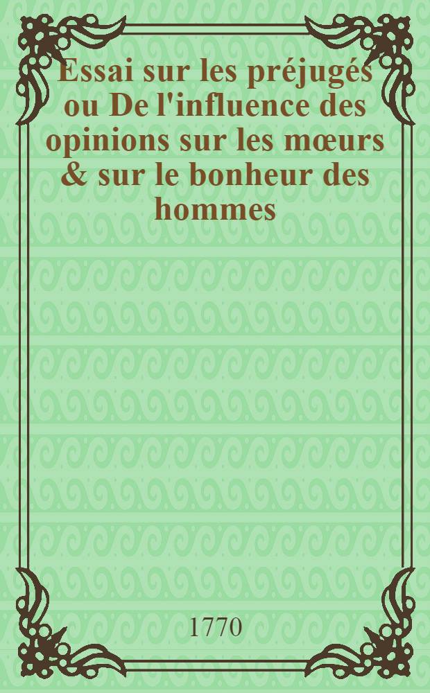 Essai sur les préjugés ou De l'influence des opinions sur les mœurs & sur le bonheur des hommes : Ouvrage contenant l'Apologie de la philosophie