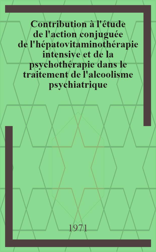 Contribution à l'étude de l'action conjuguée de l'hépatovitaminothérapie intensive et de la psychothérapie dans le traitement de l'alcoolisme psychiatrique : Thèse ..