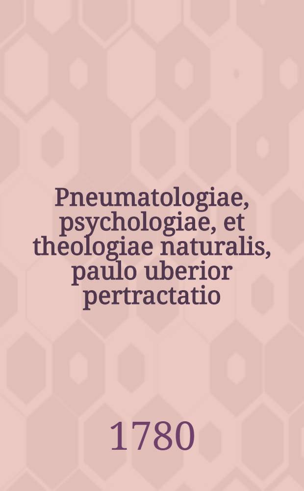 Pneumatologiae, psychologiae, et theologiae naturalis, paulo uberior pertractatio : Ed. auctior et emendatior