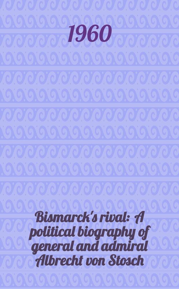 Bismarck's rival : A political biography of general and admiral Albrecht von Stosch
