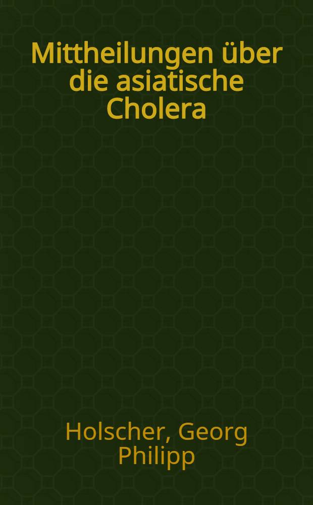 Mittheilungen über die asiatische Cholera : Ein Auszug aus Berichten über eine im Auftrage der königlich Hannoverschen Immediat-Commission gegen die Cholera unternommenen Reise in gesunde und inficirte königlich Preußische Provinzen